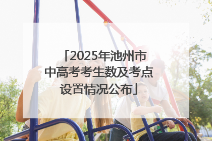 2025年池州市中高考考生数及考点设置情况公布