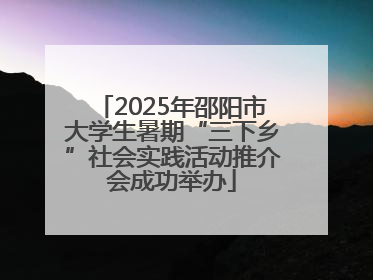 2025年邵阳市大学生暑期“三下乡”社会实践活动推介会成功举办