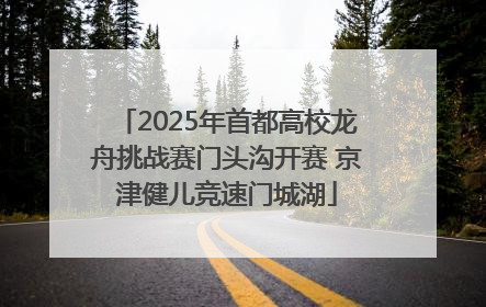 2025年首都高校龙舟挑战赛门头沟开赛 京津健儿竞速门城湖