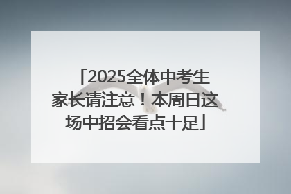 2025全体中考生家长请注意！本周日这场中招会看点十足
