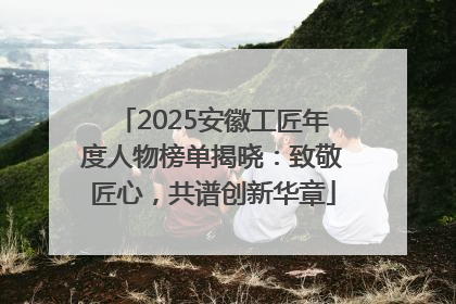 2025安徽工匠年度人物榜单揭晓：致敬匠心，共谱创新华章