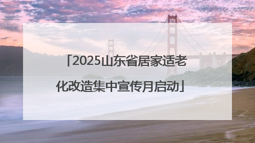 2025山东省居家适老化改造集中宣传月启动