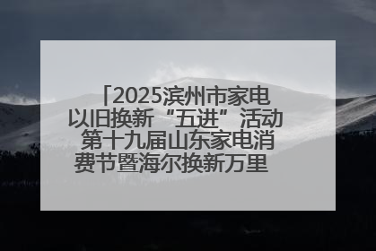 2025滨州市家电以旧换新“五进”活动 第十九届山东家电消费节暨海尔换新万里 行山东站全面启动