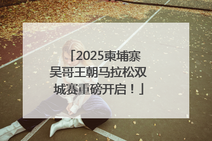 2025柬埔寨吴哥王朝马拉松双城赛重磅开启！