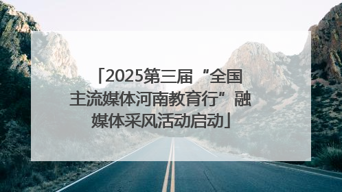2025第三届“全国主流媒体河南教育行”融媒体采风活动启动