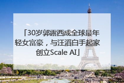 30岁郭露西成全球最年轻女富豪，与汪滔白手起家创立Scale AI