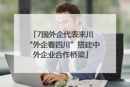 7国外企代表来川 “外企看四川”搭建中外企业合作桥梁