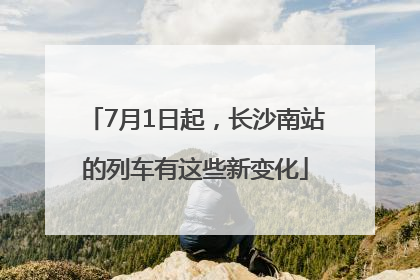 7月1日起，长沙南站的列车有这些新变化