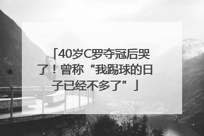 40岁C罗夺冠后哭了！曾称“我踢球的日子已经不多了”