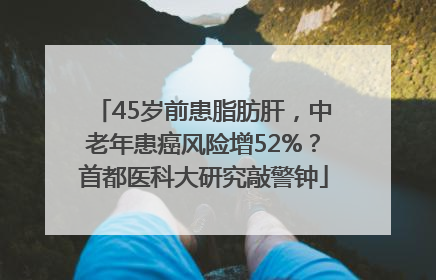 45岁前患脂肪肝，中老年患癌风险增52%？首都医科大研究敲警钟