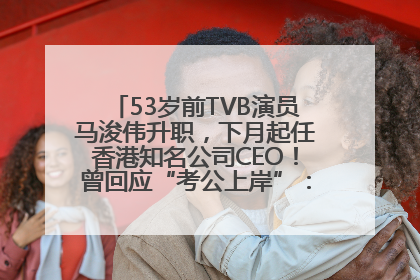 53岁前TVB演员马浚伟升职，下月起任香港知名公司CEO！曾回应“考公上岸”：真不是公务员
