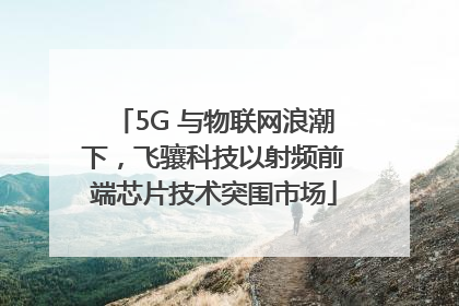 5G 与物联网浪潮下，飞骧科技以射频前端芯片技术突围市场