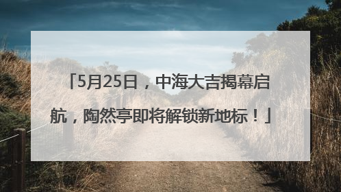 5月25日，中海大吉揭幕启航，陶然亭即将解锁新地标！