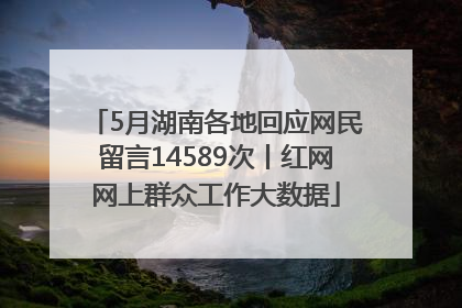 5月湖南各地回应网民留言14589次丨红网网上群众工作大数据