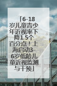 6-18岁儿童青少年近视率下降1.5个百分点！上海启动3-6岁低龄儿童近视监测与干预