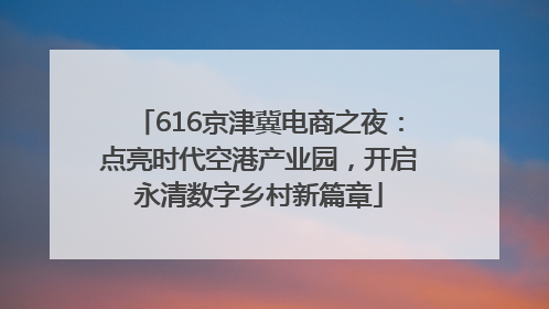 616京津冀电商之夜：点亮时代空港产业园，开启永清数字乡村新篇章