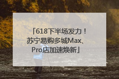 618下半场发力！苏宁易购多城Max、Pro店加速焕新