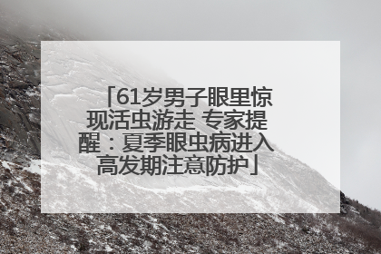 61岁男子眼里惊现活虫游走 专家提醒：夏季眼虫病进入高发期注意防护