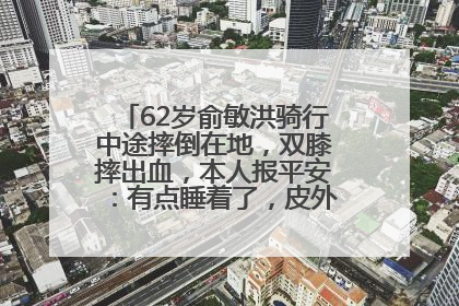 62岁俞敏洪骑行中途摔倒在地，双膝摔出血，本人报平安：有点睡着了，皮外伤，不用担心