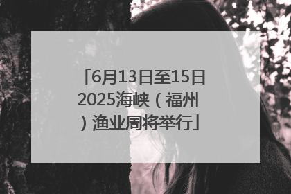 6月13日至15日 2025海峡（福州）渔业周将举行