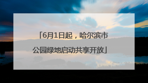 6月1日起，哈尔滨市公园绿地启动共享开放