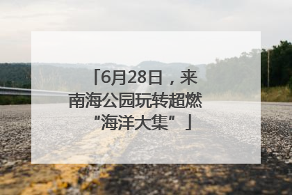 6月28日，来南海公园玩转超燃 “海洋大集”