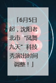 6月5日起，沈阳老北市“凤舞九天”科技秀演出时间调整！