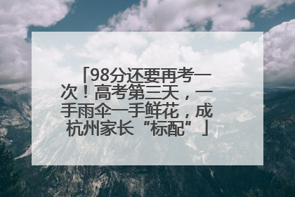 98分还要再考一次！高考第三天，一手雨伞一手鲜花，成杭州家长“标配”