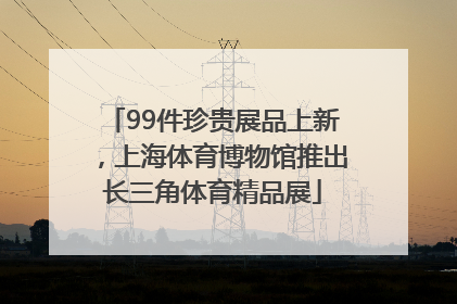 99件珍贵展品上新，上海体育博物馆推出长三角体育精品展