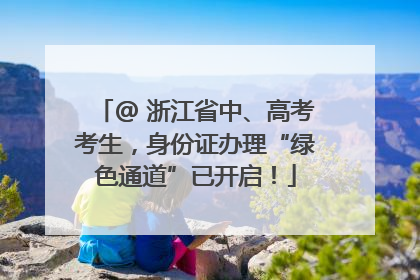 @ 浙江省中、高考考生，身份证办理“绿色通道”已开启！