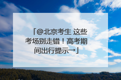 @北京考生 这些考场别走错！高考期间出行提示→