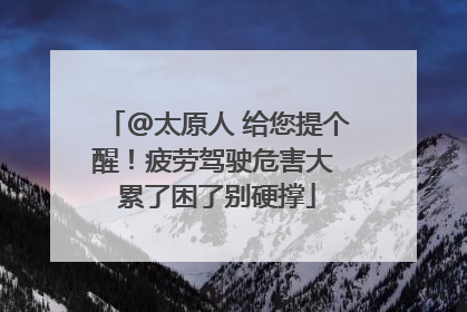 @太原人 给您提个醒！疲劳驾驶危害大 累了困了别硬撑