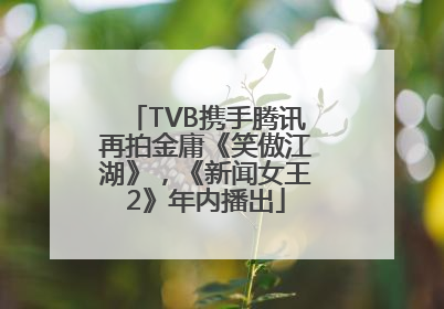 TVB携手腾讯再拍金庸《笑傲江湖》，《新闻女王2》年内播出