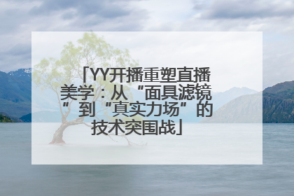 YY开播重塑直播美学：从“面具滤镜”到“真实力场”的技术突围战
