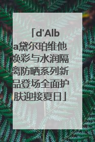 d'Alba黛尔珀维他焕彩与水润隔离防晒系列新品登场全面护肤迎接夏日