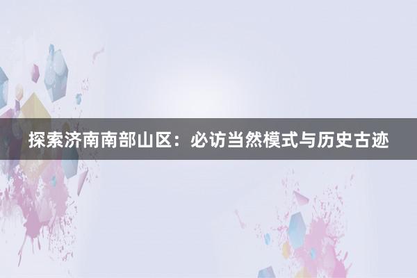 探索济南南部山区：必访当然模式与历史古迹