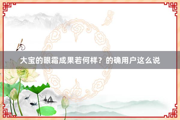 大宝的眼霜成果若何样？的确用户这么说