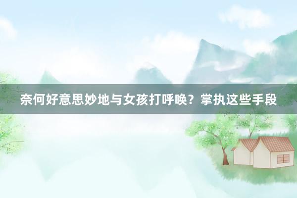 奈何好意思妙地与女孩打呼唤？掌执这些手段