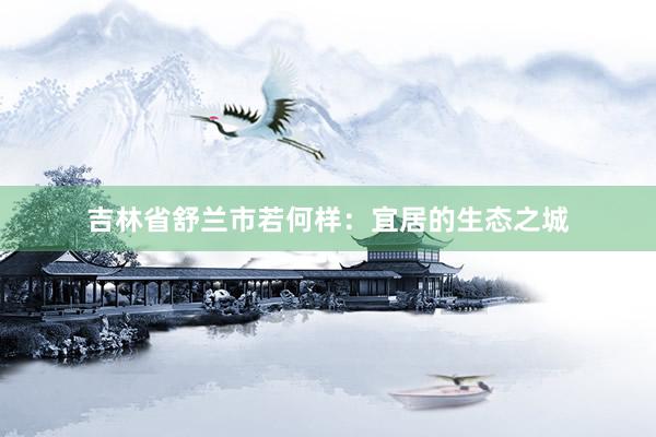 吉林省舒兰市若何样：宜居的生态之城